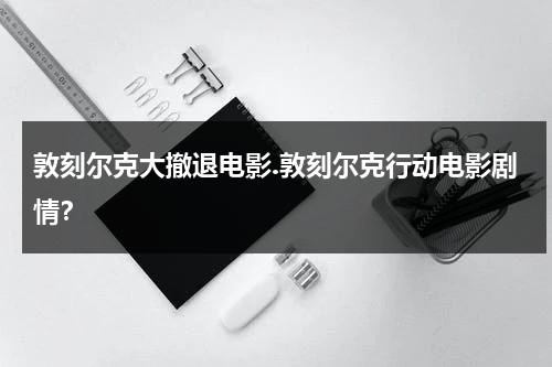 敦刻尔克大撤退电影.敦刻尔克行动电影剧情？-第1张图片-九妖电影