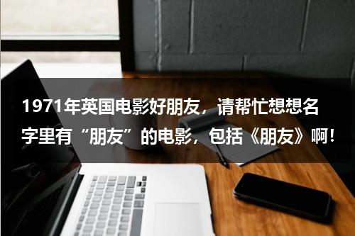 1971年英国电影好朋友，请帮忙想想名字里有“朋友”的电影，包括《朋友》啊！-第1张图片-九妖电影