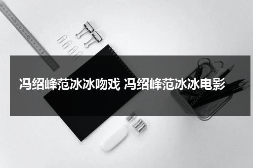 冯绍峰范冰冰吻戏 冯绍峰范冰冰电影-第1张图片-九妖电影