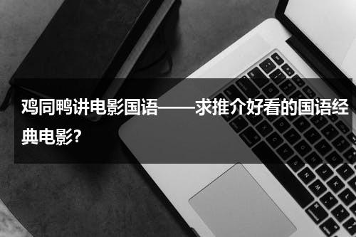 鸡同鸭讲电影国语——求推介好看的国语经典电影？-第1张图片-九妖电影