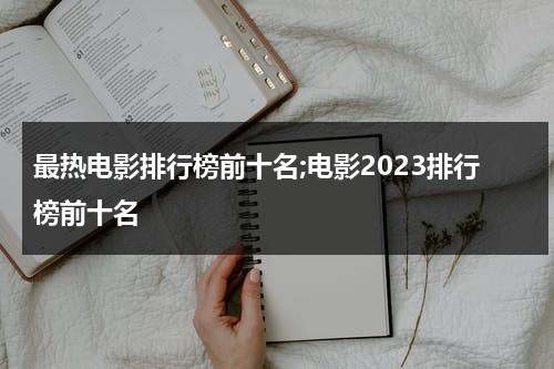 最热电影排行榜前十名;电影2023排行榜前十名-第1张图片-九妖电影