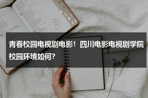 青春校园电视剧电影！四川电影电视剧学院校园环境如何？-第1张图片-九妖电影