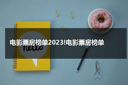 电影票房榜单2023!电影票房榜单-第1张图片-九妖电影