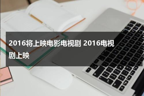 2016将上映电影电视剧 2016电视剧上映-第1张图片-九妖电影