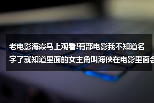 老电影海霞马上观看!有部电影我不知道名字了就知道里面的女主角叫海侠在电影里面会游泳 请大家家帮帮-第1张图片-九妖电影