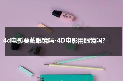 4d电影要戴眼镜吗-4D电影用眼镜吗？-第1张图片-九妖电影