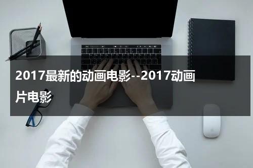 2017最新的动画电影--2017动画片电影-第1张图片-九妖电影