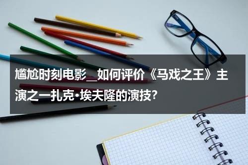 尴尬时刻电影__如何评价《马戏之王》主演之一扎克·埃夫隆的演技？-第1张图片-九妖电影