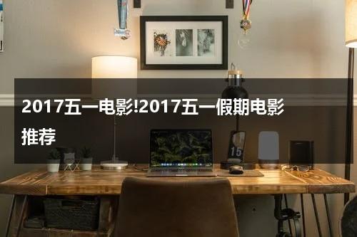 2017五一电影!2017五一假期电影推荐-第1张图片-九妖电影