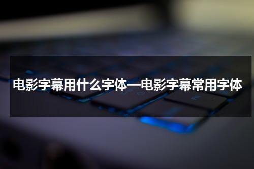 电影字幕用什么字体—电影字幕常用字体-第1张图片-九妖电影