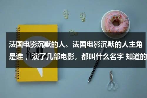 法国电影沉默的人。法国电影沉默的人主角是谁 ，演了几部电影，都叫什么名字 知道的说下 谢~-第1张图片-九妖电影