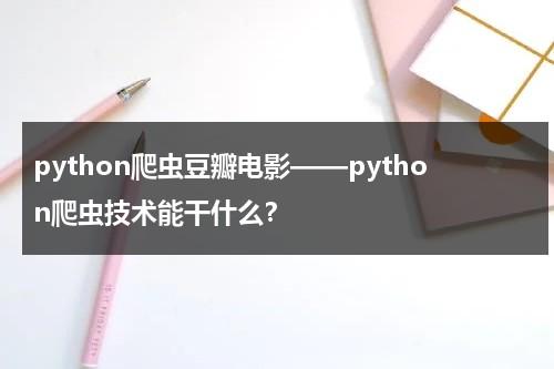 python爬虫豆瓣电影——python爬虫技术能干什么？-第1张图片-九妖电影