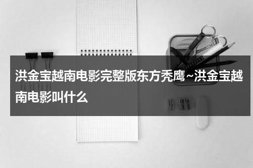 洪金宝越南电影完整版东方秃鹰~洪金宝越南电影叫什么-第1张图片-九妖电影