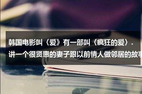 韩国电影叫〈爱》有一部叫〈疯狂的爱〉.讲一个很贤惠的妻子跟以前情人做邻居的故事.求其它二部的名字谢-第1张图片-九妖电影