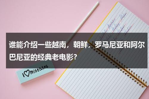 谁能介绍一些越南，朝鲜，罗马尼亚和阿尔巴尼亚的经典老电影？-第1张图片-九妖电影