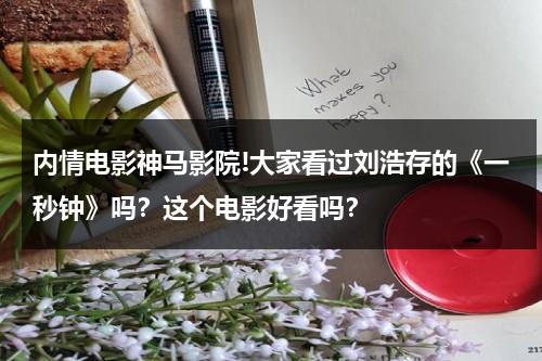 内情电影神马影院!大家看过刘浩存的《一秒钟》吗？这个电影好看吗？-第1张图片-九妖电影