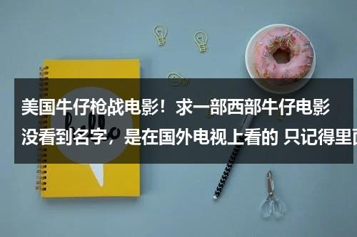 美国牛仔枪战电影！求一部西部牛仔电影 没看到名字，是在国外电视上看的 只记得里面有个-第1张图片-九妖电影