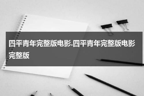 四平青年完整版电影.四平青年完整版电影完整版-第1张图片-九妖电影