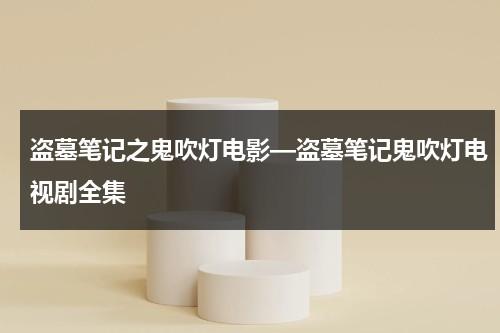 盗墓笔记之鬼吹灯电影—盗墓笔记鬼吹灯电视剧全集-第1张图片-九妖电影