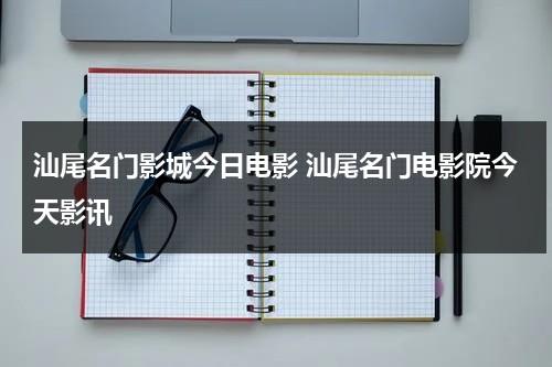 汕尾名门影城今日电影 汕尾名门电影院今天影讯-第1张图片-九妖电影