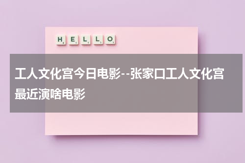 工人文化宫今日电影--张家口工人文化宫最近演啥电影-第1张图片-九妖电影