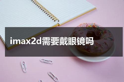 imax2d需要戴眼镜吗-第1张图片-九妖电影