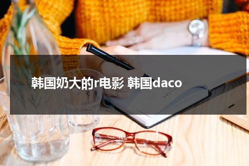 韩国奶大的r电影 韩国daco-第1张图片-九妖电影