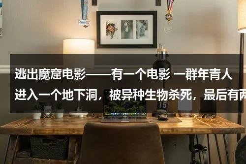 逃出魔窟电影——有一个电影 一群年青人进入一个地下洞，被异种生物杀死，最后有两个人逃出来了-第1张图片-九妖电影