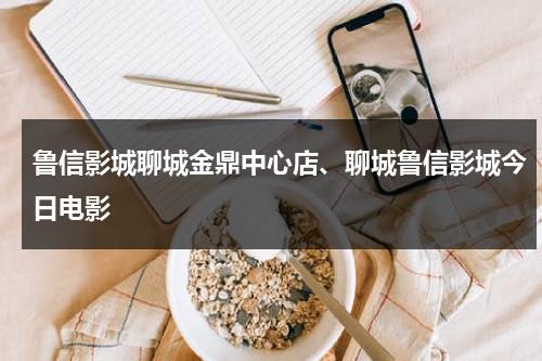 鲁信影城聊城金鼎中心店、聊城鲁信影城今日电影-第1张图片-九妖电影