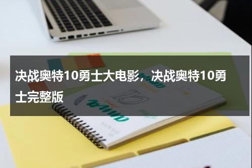 决战奥特10勇士大电影，决战奥特10勇士完整版-第1张图片-九妖电影