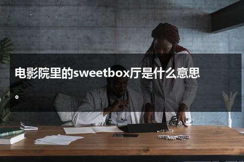 电影院里的sweetbox厅是什么意思。-第1张图片-九妖电影