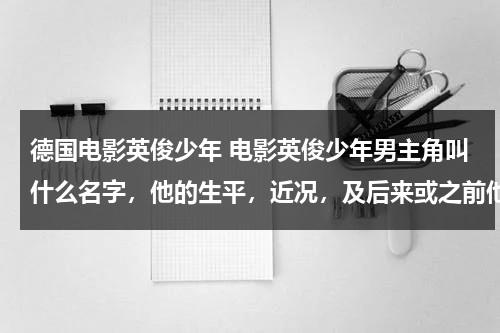 德国电影英俊少年 电影英俊少年男主角叫什么名字，他的生平，近况，及后来或之前他的其他作品介绍。-第1张图片-九妖电影