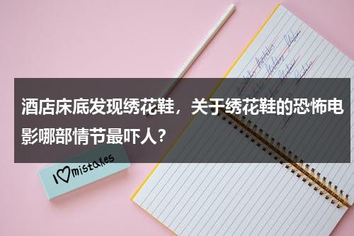 酒店床底发现绣花鞋，关于绣花鞋的恐怖电影哪部情节最吓人？-第1张图片-九妖电影