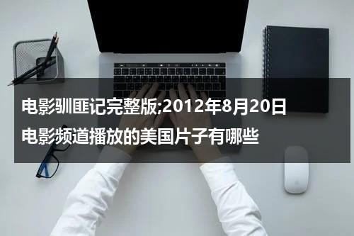 电影驯匪记完整版;2012年8月20日电影频道播放的美国片子有哪些-第1张图片-九妖电影