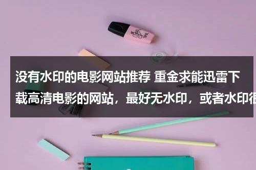 没有水印的电影网站推荐 重金求能迅雷下载高清电影的网站，最好无水印，或者水印很小的，水印超大的不要！-第1张图片-九妖电影