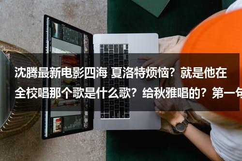 沈腾最新电影四海 夏洛特烦恼？就是他在全校唱那个歌是什么歌？给秋雅唱的？第一句是 曾梦想 什么-第1张图片-九妖电影