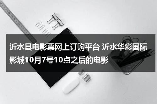 沂水县电影票网上订购平台 沂水华彩国际影城10月7号10点之后的电影-第1张图片-九妖电影