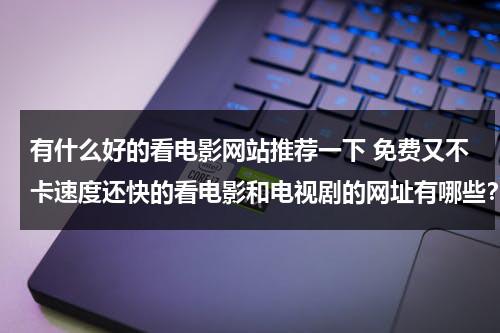 有什么好的看电影网站推荐一下 免费又不卡速度还快的看电影和电视剧的网址有哪些？-第1张图片-九妖电影