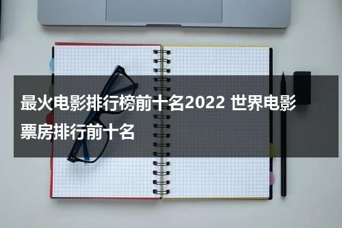 最火电影排行榜前十名2022 世界电影票房排行前十名-第1张图片-九妖电影