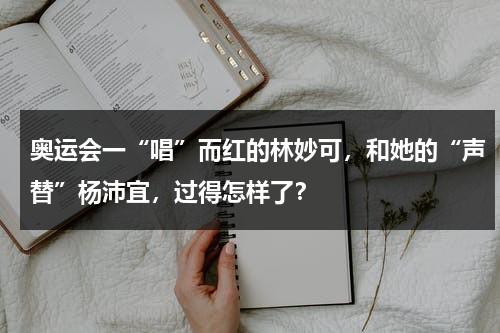 奥运会一“唱”而红的林妙可，和她的“声替”杨沛宜，过得怎样了？-第1张图片-九妖电影