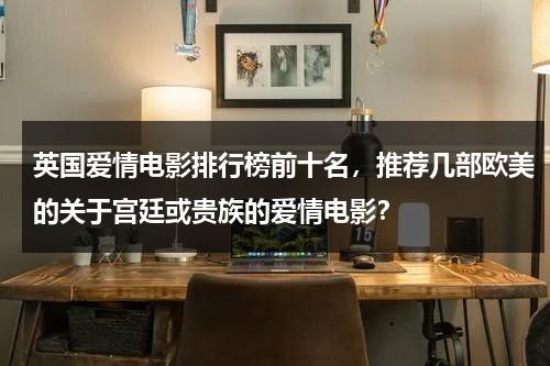 英国爱情电影排行榜前十名，推荐几部欧美的关于宫廷或贵族的爱情电影？-第1张图片-九妖电影