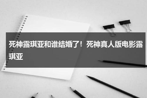 死神露琪亚和谁结婚了！死神真人版电影露琪亚-第1张图片-九妖电影