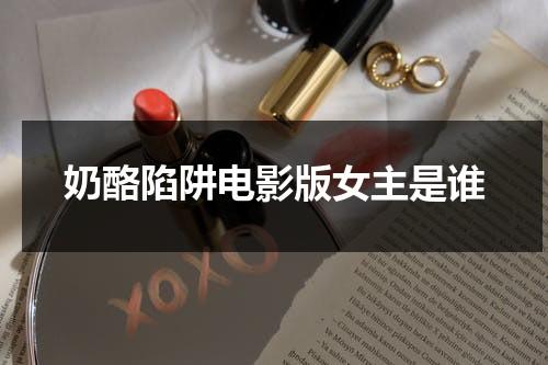 奶酪陷阱电影版女主是谁-第1张图片-九妖电影