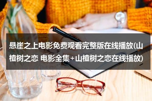 悬崖之上电影免费观看完整版在线播放(山楂树之恋 电影全集+山楂树之恋在线播放)-第1张图片-九妖电影