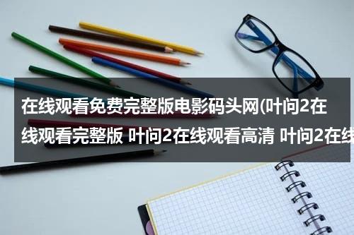 在线观看免费完整版电影码头网(叶问2在线观看完整版 叶问2在线观看高清 叶问2在线观看高清版 叶问2在线观看 完整版)-第1张图片-九妖电影