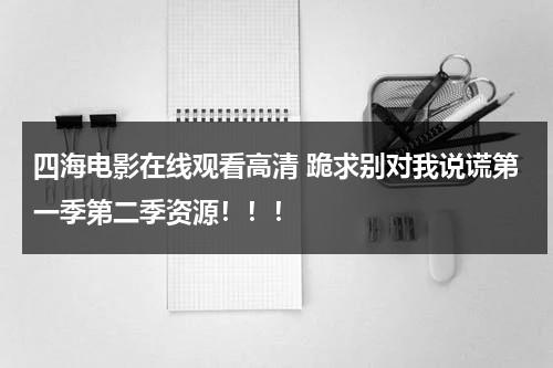 四海电影在线观看高清 跪求别对我说谎第一季第二季资源！！！-第1张图片-九妖电影