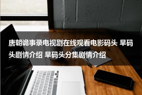 唐朝诡事录电视剧在线观看电影码头 旱码头剧情介绍 旱码头分集剧情介绍-第1张图片-九妖电影