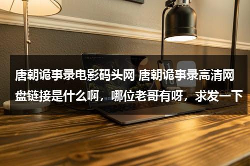 唐朝诡事录电影码头网 唐朝诡事录高清网盘链接是什么啊，哪位老哥有呀，求发一下-第1张图片-九妖电影