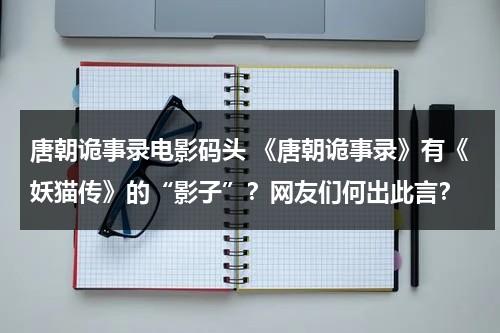 唐朝诡事录电影码头 《唐朝诡事录》有《妖猫传》的“影子”？网友们何出此言？-第1张图片-九妖电影