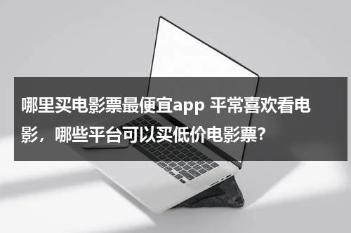 哪里买电影票最便宜app 平常喜欢看电影，哪些平台可以买低价电影票？-第1张图片-九妖电影